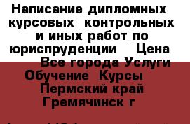 Написание дипломных, курсовых, контрольных и иных работ по юриспруденции  › Цена ­ 500 - Все города Услуги » Обучение. Курсы   . Пермский край,Гремячинск г.